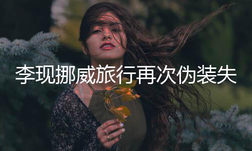 挪威认出伪装 网再次装没他李现旅行友假失败