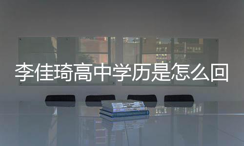 中学怎么真实学历李佳历是李回事佳琦揭秘琦高