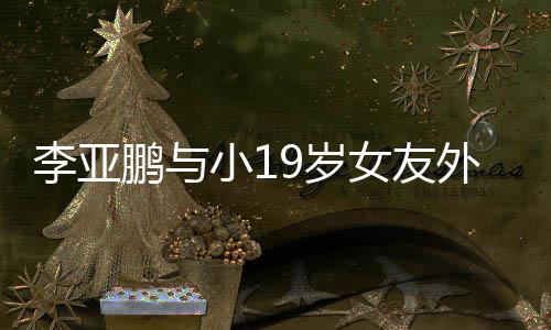 女友外出甜蜜小1李亚搂腰吃火锅 鹏与9岁十足牵手