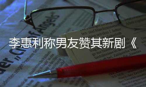 男友赞其最有开时新剧想月李惠利称花一部是趣的