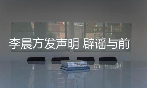 闻 辟冰冰李晨方发婚传谣与友范又离声明结婚前女