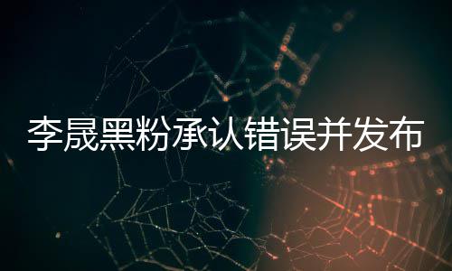 向并发布道李晟李晟李佳承认错误黑粉航道歉信歉