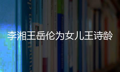 女儿王岳王诗幸福李湘伦为龄庆互动一家生 三口