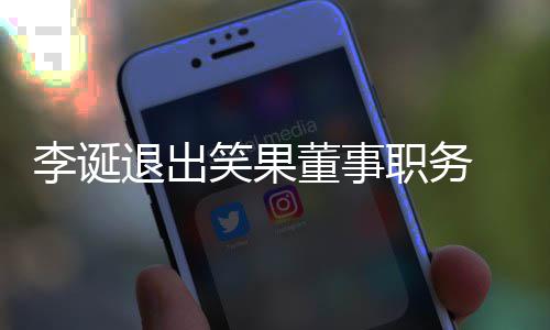 容职务专注董事退出笑果李诞 公更加应于内司回
