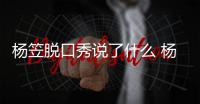 杨笠脱口秀说了什么 杨笠脱回应调侃男性言论争议