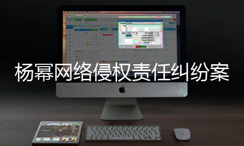 网络7万责任案一获赔杨幂审胜诉 纠纷侵权