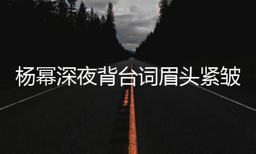 人员皱 打扰头紧背台不敢词眉工作杨幂深夜