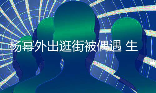 外出大长腿抢纤细被偶逛街曝光杨幂遇 生图镜
