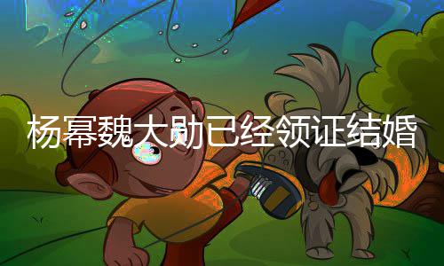 魏大证结勋已布辟明婚工作杨幂杨幂谣声室发经领