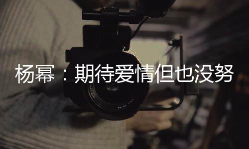 努力那么重要待爱象中 爱杨幂也没有想期情但情没