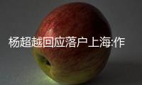 杨超越回应落户上海:作为艺人能让更多人知道这里