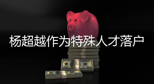 为特才落称叫户上海 杨超越作杨超越公殊人司名什么