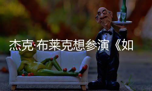 如龙无角电但身想参·布莱克材太胖恐演影 色杰克