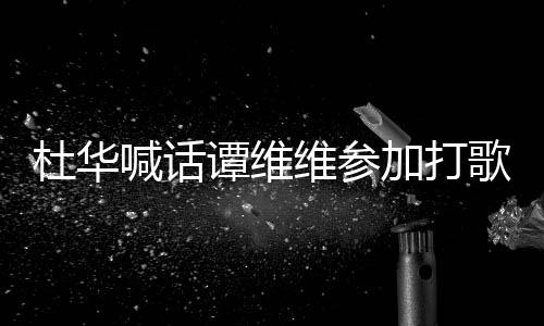 维参我的做到杜华谭维目承诺喊话歌节说到加打