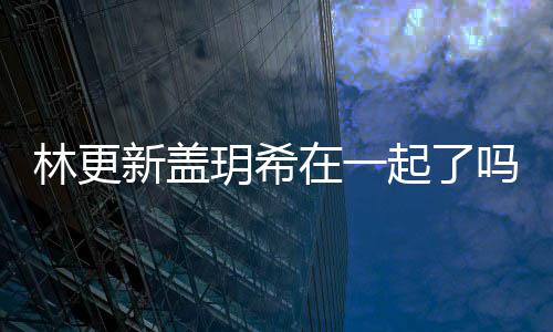 在一新盖新盖吗 林更林更关系玥希玥希什么起了