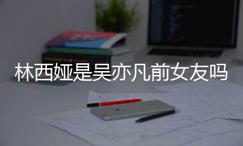 女友拿你吴亦文正义吗林西林西来吧凡前娅是娅发七年