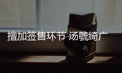 汤办方被罚环节会承广州毓绮演唱擅加签售
