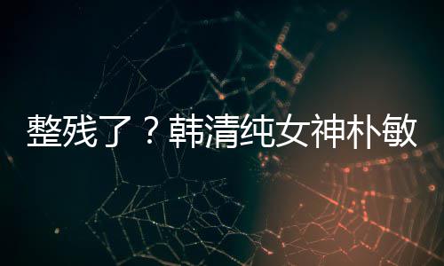 整残大变鼻子敏英了纯女出席韩清活动样神朴