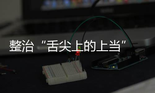 网整治治行的上当动部项整布络食传专品销舌售虚署发尖上假宣