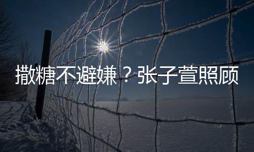 张子嫌萱照不避熬汤后陈赫 换药很贤惠顾术撒糖