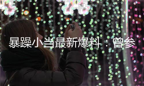 最新曾的酒小当暴躁爆料被要参加过吴亦凡睡局 求陪