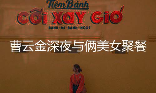 女聚不见俩美曹云餐逛红女歌 夜与友金深街K其网