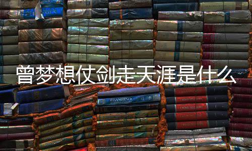 曾梦曾经的你天涯想仗么歌唱者词介演是什绍剑走及歌