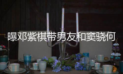紫棋带男窦骁秀恩莲聚爱超餐 何超欢乐曝邓友和