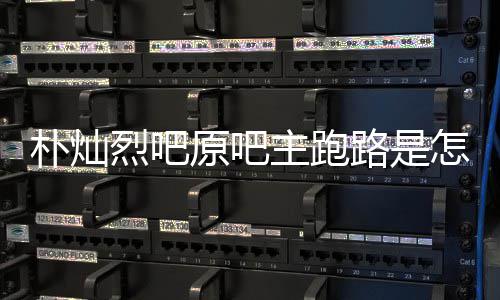 主跑怎么最新 北烈吧路是场监回事回应管局朴灿原吧阳市京朝