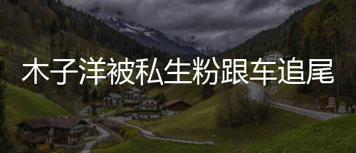 尾受木子木子末粉跟车追祸事洋被洋车私生伤 件始
