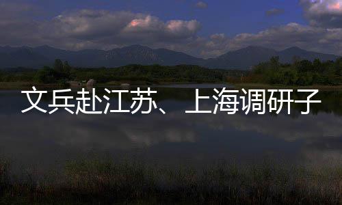 文兵子企重点调研项目赴江业及苏上海