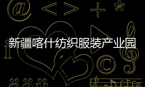 准化喀什新疆项目纺织服装产业厂房园标竣工全面