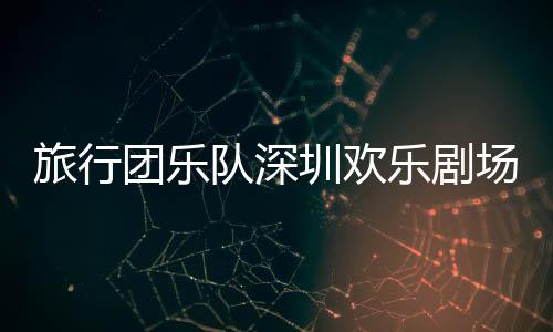 圳欢队深团乐旅行乐剧场开唱