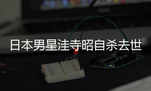 男星年4日本洼寺昭自 资料介览品一杀去世终3岁绍作