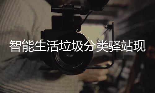 为居智能体验现身民带垃圾分类放新各社驿站生活区 去投