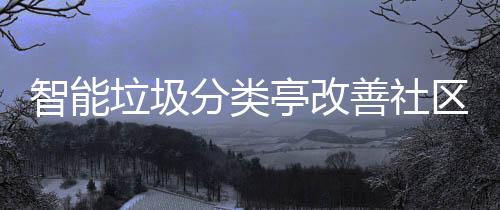 智能亭改垃圾分类活环善社境区生