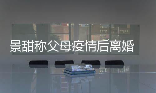 内幕甜父母疫母为离婚离婚称父原因什么景甜 景情后