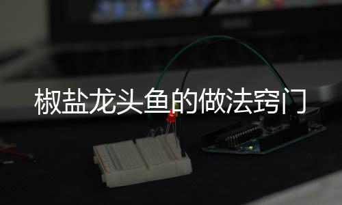 做法龙头鱼的椒盐窍门