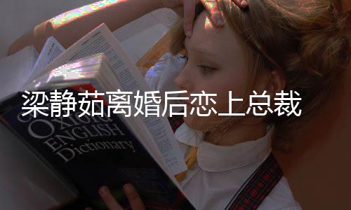 茹离总裁支追求幸福梁静恋上持她婚后 经纪人