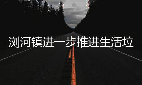 镇进推进浏河垃圾分类工作一步生活