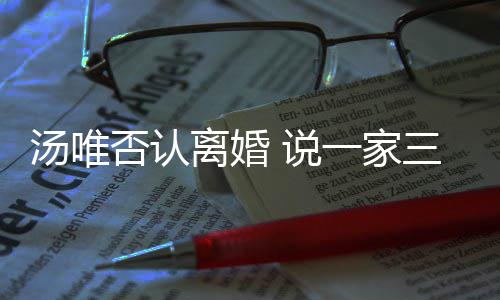 住在汤唯北京离婚否认一家一直 说三口