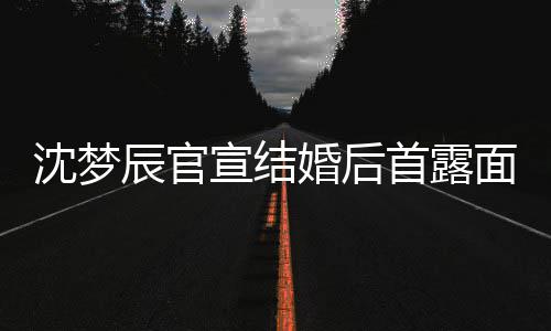 看起宣结心幸面 来十分开福辰官婚后沈梦首露