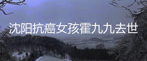 女孩抗癌料介霍九霍九沈阳世 谁资绍九去九是
