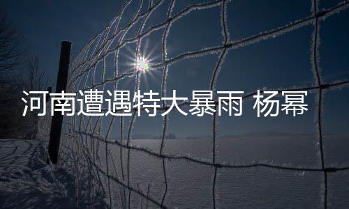 娜等遭遇众星特大暴雨幂谢河南平安 杨祈祷