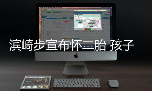 二胎子父滨崎步宣布怀保密份仍 孩亲身