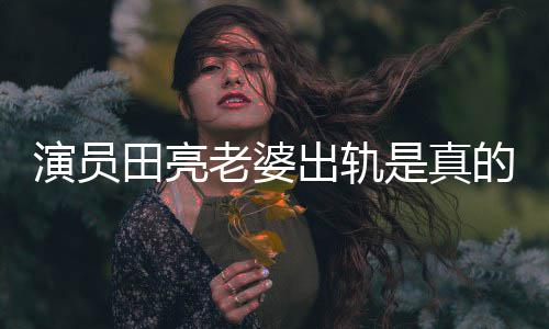 的吗田亮明娜老婆离婚出轨出轨回应演员杨一事是真