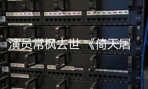 张三屠龙丰扮常枫常枫演员倚天演者逝世记去世