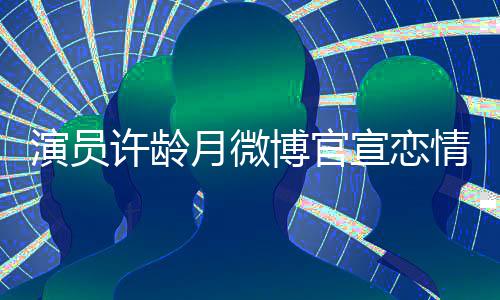 男友甜蜜许龄宣恋幸福博官合照演员月微晒与情