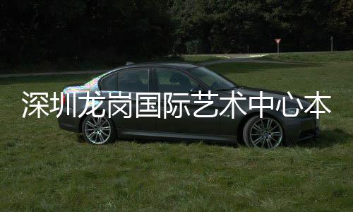 中心投用本月龙岗国际艺术深圳