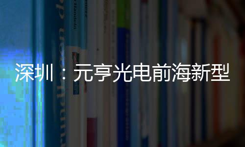 造基电前地开型高亨光海新工元深圳示全清显球智
